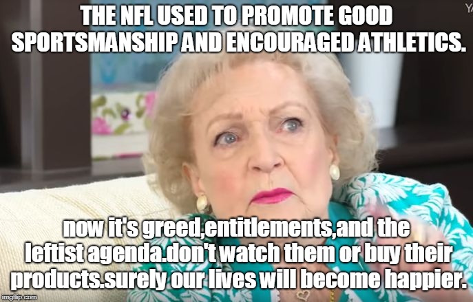 betty white 2 | THE NFL USED TO PROMOTE GOOD SPORTSMANSHIP AND ENCOURAGED ATHLETICS. now it's greed,entitlements,and the leftist agenda.don't watch them or buy their products.surely our lives will become happier. | image tagged in betty white 2 | made w/ Imgflip meme maker