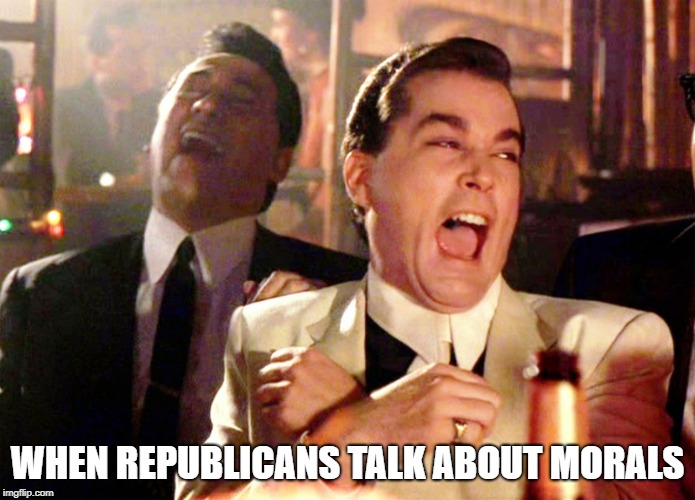 Good Fellas Hilarious Meme | WHEN REPUBLICANS TALK ABOUT MORALS | image tagged in memes,good fellas hilarious | made w/ Imgflip meme maker
