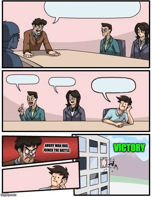 Boardroom Meeting Suggestion Meme | ANGRY MAN HAS JOINED THE BATTLE; VICTORY | image tagged in memes,boardroom meeting suggestion | made w/ Imgflip meme maker