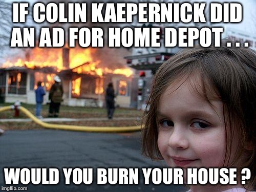 Would you burn your house? | IF COLIN KAEPERNICK DID AN AD FOR HOME DEPOT . . . WOULD YOU BURN YOUR HOUSE ? | image tagged in memes,disaster girl | made w/ Imgflip meme maker