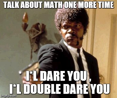 Say That Again I Dare You | TALK ABOUT MATH ONE MORE TIME; I*L DARE YOU , I*L DOUBLE DARE YOU | image tagged in memes,say that again i dare you | made w/ Imgflip meme maker