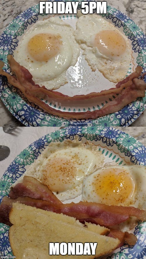 Mondays be like... | FRIDAY 5PM; MONDAY | image tagged in mondays,weekend,bacon and eggs | made w/ Imgflip meme maker