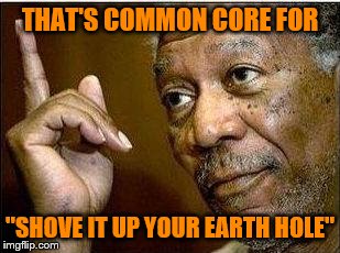 morgan freeman | THAT'S COMMON CORE FOR "SHOVE IT UP YOUR EARTH HOLE" | image tagged in morgan freeman | made w/ Imgflip meme maker
