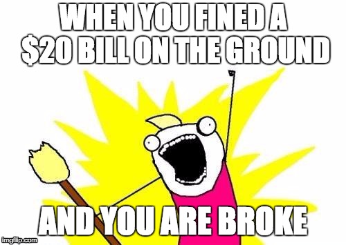 X All The Y | WHEN YOU FINED A $20 BILL ON THE GROUND; AND YOU ARE BROKE | image tagged in memes,x all the y | made w/ Imgflip meme maker