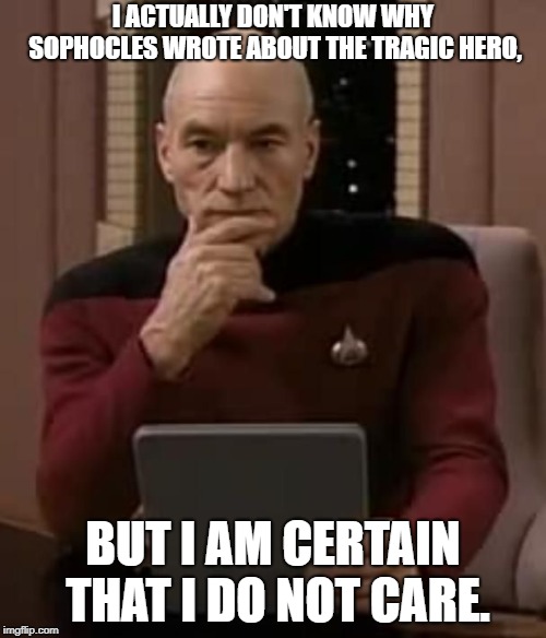 curious picard | I ACTUALLY DON'T KNOW WHY SOPHOCLES WROTE ABOUT THE TRAGIC HERO, BUT I AM CERTAIN THAT I DO NOT CARE. | image tagged in curious picard | made w/ Imgflip meme maker