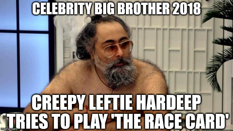 CBB - Hardeep tries to play 'the race card' | CELEBRITY BIG BROTHER 2018; CREEPY LEFTIE HARDEEP TRIES TO PLAY 'THE RACE CARD' | image tagged in hardeep singh kohli,communist socialist,get rich of try sharing,wearecorbyn,momentum students | made w/ Imgflip meme maker
