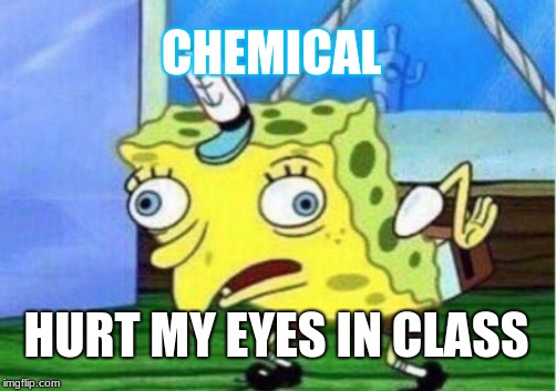 Mocking Spongebob Meme | CHEMICAL; HURT MY EYES IN CLASS | image tagged in memes,mocking spongebob | made w/ Imgflip meme maker