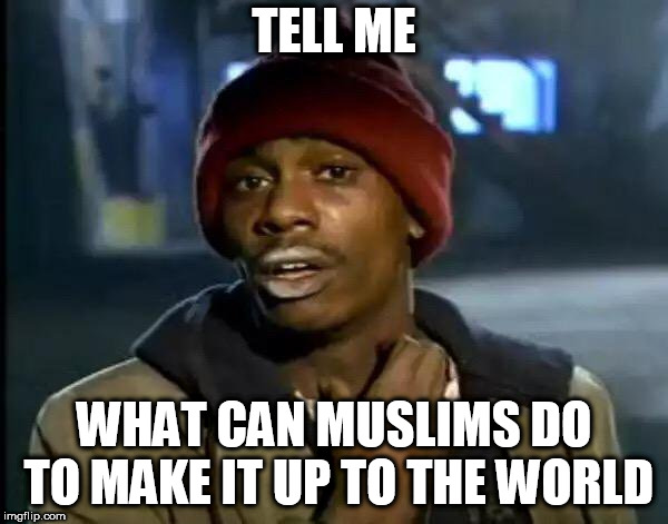 Seriously | TELL ME; WHAT CAN MUSLIMS DO TO MAKE IT UP TO THE WORLD | image tagged in memes,y'all got any more of that,muslim,muslims,world,make it up | made w/ Imgflip meme maker