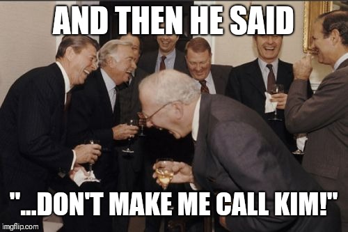 Laughing Men In Suits Meme | AND THEN HE SAID; "...DON'T MAKE ME CALL KIM!" | image tagged in memes,laughing men in suits | made w/ Imgflip meme maker