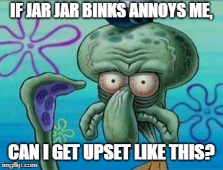 Squidward | IF JAR JAR BINKS ANNOYS ME, CAN I GET UPSET LIKE THIS? | image tagged in squidward | made w/ Imgflip meme maker