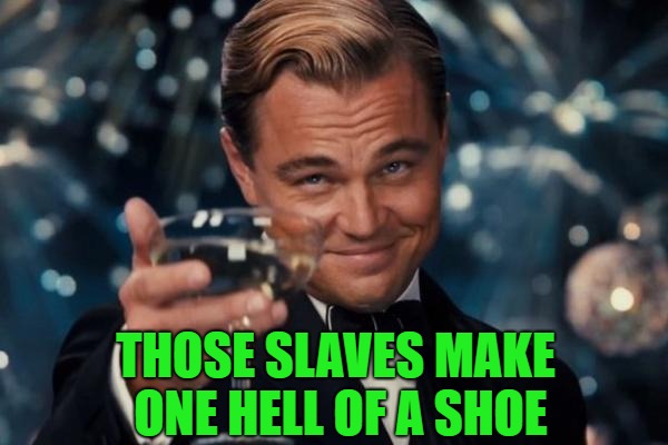 Leonardo Dicaprio Cheers Meme | THOSE SLAVES MAKE ONE HELL OF A SHOE | image tagged in memes,leonardo dicaprio cheers | made w/ Imgflip meme maker