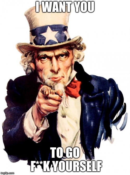 Uncle Sam | I WANT YOU; TO GO F**K YOURSELF | image tagged in memes,uncle sam | made w/ Imgflip meme maker