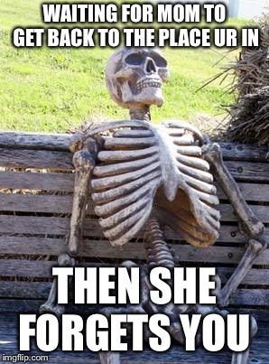 Waiting Skeleton | WAITING FOR MOM TO GET BACK TO THE PLACE UR IN; THEN SHE FORGETS YOU | image tagged in memes,waiting skeleton | made w/ Imgflip meme maker