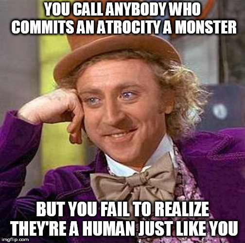 Creepy Condescending Wonka Meme | YOU CALL ANYBODY WHO COMMITS AN ATROCITY A MONSTER; BUT YOU FAIL TO REALIZE THEY'RE A HUMAN JUST LIKE YOU | image tagged in memes,creepy condescending wonka,atrocity,atrocities,monster,human | made w/ Imgflip meme maker