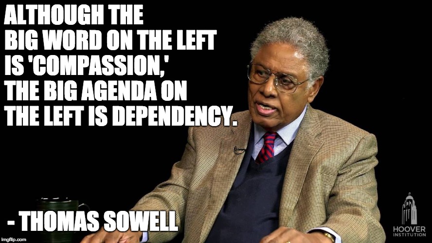 Compassion? | ALTHOUGH THE BIG WORD ON THE LEFT IS 'COMPASSION,' THE BIG AGENDA ON THE LEFT IS DEPENDENCY. - THOMAS SOWELL | image tagged in thomas sowell | made w/ Imgflip meme maker