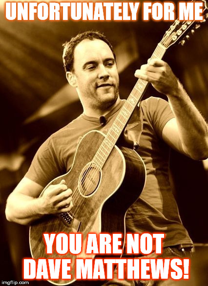 UNFORTUNATELY FOR ME, YOU ARE NOT DAVE MATTHEWS! | UNFORTUNATELY FOR ME; YOU ARE NOT DAVE MATTHEWS! | image tagged in dave,dave matthews,dmb,dave matthews band,unfortunately for me you are not dave matthews,guitar | made w/ Imgflip meme maker