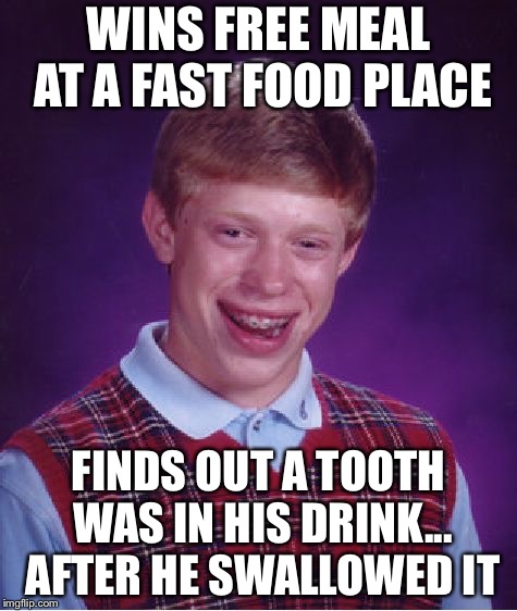 Bad Luck Brian | WINS FREE MEAL AT A FAST FOOD PLACE; FINDS OUT A TOOTH WAS IN HIS DRINK... AFTER HE SWALLOWED IT | image tagged in memes,bad luck brian | made w/ Imgflip meme maker