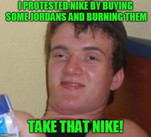 A lot of people miss the point. | I PROTESTED NIKE BY BUYING SOME JORDANS AND BURNING THEM; TAKE THAT NIKE! | image tagged in 10 guy | made w/ Imgflip meme maker