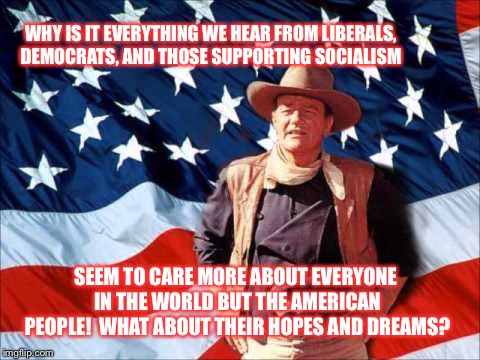 Patriotic Duke | WHY IS IT EVERYTHING WE HEAR FROM LIBERALS, DEMOCRATS, AND THOSE SUPPORTING SOCIALISM; SEEM TO CARE MORE ABOUT EVERYONE IN THE WORLD BUT THE AMERICAN PEOPLE!  WHAT ABOUT THEIR HOPES AND DREAMS? | image tagged in patriotic duke | made w/ Imgflip meme maker
