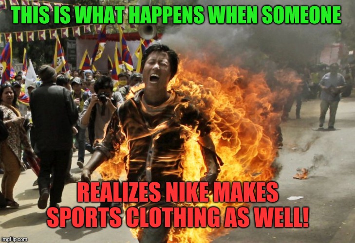 Keep on protesting!  Just tell us so we can bring the marshmallows!  | THIS IS WHAT HAPPENS WHEN SOMEONE; REALIZES NIKE MAKES SPORTS CLOTHING AS WELL! | image tagged in tibetan running on fire,nike swoosh | made w/ Imgflip meme maker