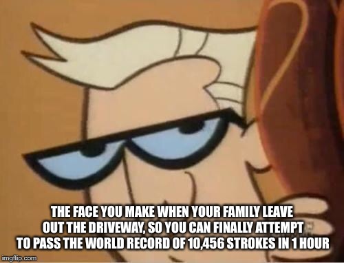 Dexter Dad | THE FACE YOU MAKE WHEN YOUR FAMILY LEAVE OUT THE DRIVEWAY, SO YOU CAN FINALLY ATTEMPT TO PASS THE WORLD RECORD OF 10,456 STROKES IN 1 HOUR | image tagged in dexter dad | made w/ Imgflip meme maker