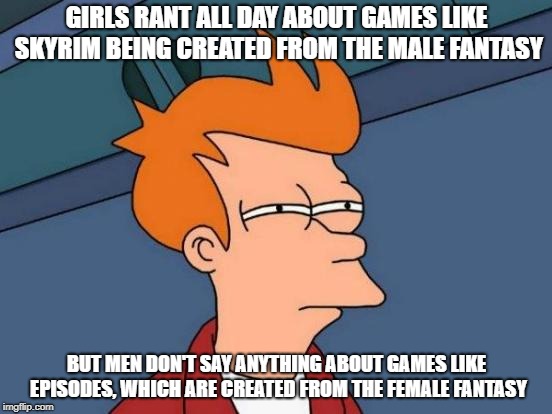 Quite funny, don't ya think? | GIRLS RANT ALL DAY ABOUT GAMES LIKE SKYRIM BEING CREATED FROM THE MALE FANTASY; BUT MEN DON'T SAY ANYTHING ABOUT GAMES LIKE EPISODES, WHICH ARE CREATED FROM THE FEMALE FANTASY | image tagged in memes,futurama fry,feminist,skyrim,video games | made w/ Imgflip meme maker
