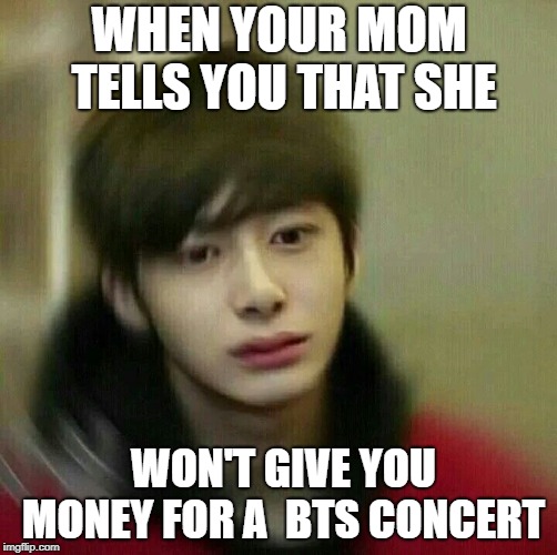 kpop hyungwon monsta x | WHEN YOUR MOM TELLS YOU THAT SHE; WON'T GIVE YOU MONEY FOR A  BTS CONCERT | image tagged in kpop hyungwon monsta x | made w/ Imgflip meme maker