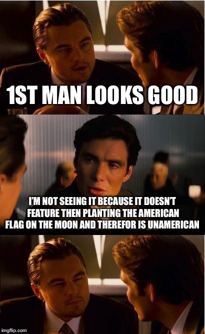 Inception Meme | 1ST MAN LOOKS GOOD; I’M NOT SEEING IT BECAUSE IT DOESN’T FEATURE THEN PLANTING THE AMERICAN FLAG ON THE MOON AND THEREFOR IS UNAMERICAN | image tagged in memes,inception | made w/ Imgflip meme maker