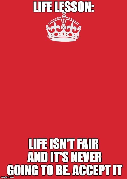 Keep Calm And Carry On Red Meme | LIFE LESSON:; LIFE ISN'T FAIR AND IT'S NEVER GOING TO BE. ACCEPT IT | image tagged in memes,keep calm and carry on red | made w/ Imgflip meme maker