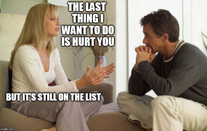 couple talking | THE LAST THING I WANT TO DO IS HURT YOU; BUT IT'S STILL ON THE LIST | image tagged in couple talking | made w/ Imgflip meme maker