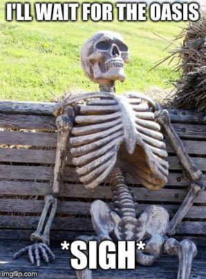 Waiting Skeleton Meme | I'LL WAIT FOR THE OASIS; *SIGH* | image tagged in memes,waiting skeleton | made w/ Imgflip meme maker