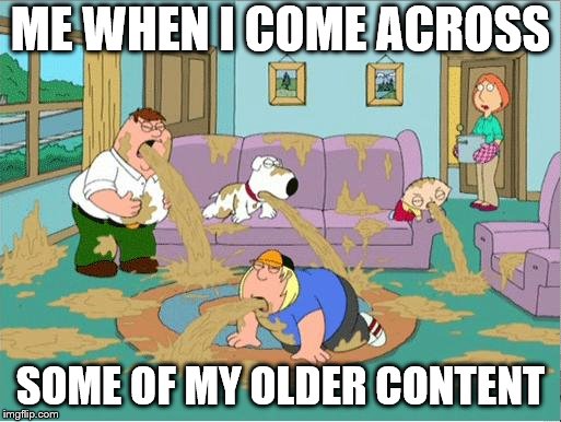 Family Guy Throw Up | ME WHEN I COME ACROSS; SOME OF MY OLDER CONTENT | image tagged in family guy throw up | made w/ Imgflip meme maker