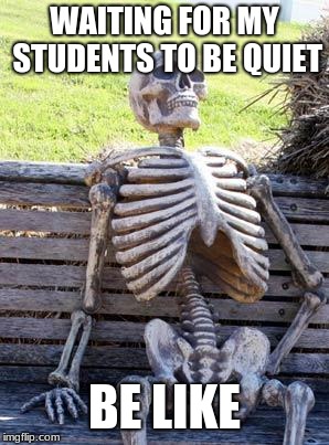 Waiting Skeleton | WAITING FOR MY STUDENTS TO BE QUIET; BE LIKE | image tagged in memes,waiting skeleton | made w/ Imgflip meme maker