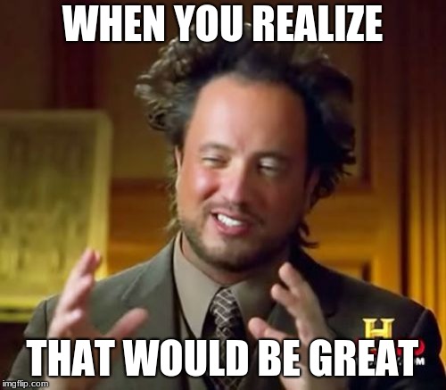 Ancient Aliens Meme | WHEN YOU REALIZE THAT WOULD BE GREAT | image tagged in memes,ancient aliens | made w/ Imgflip meme maker