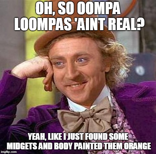 Creepy Condescending Wonka Meme | OH, SO OOMPA LOOMPAS 'AINT REAL? YEAH, LIKE I JUST FOUND SOME MIDGETS AND BODY PAINTED THEM ORANGE | image tagged in memes,creepy condescending wonka | made w/ Imgflip meme maker