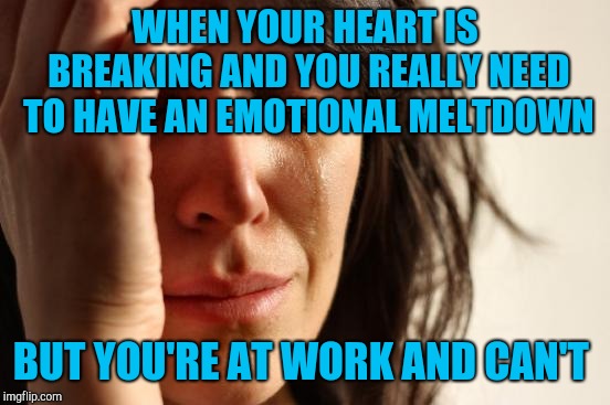 :'(  | WHEN YOUR HEART IS BREAKING AND YOU REALLY NEED TO HAVE AN EMOTIONAL MELTDOWN; BUT YOU'RE AT WORK AND CAN'T | image tagged in memes,first world problems,jbmemegeek,cruel irony,heartbreak,life sucks | made w/ Imgflip meme maker