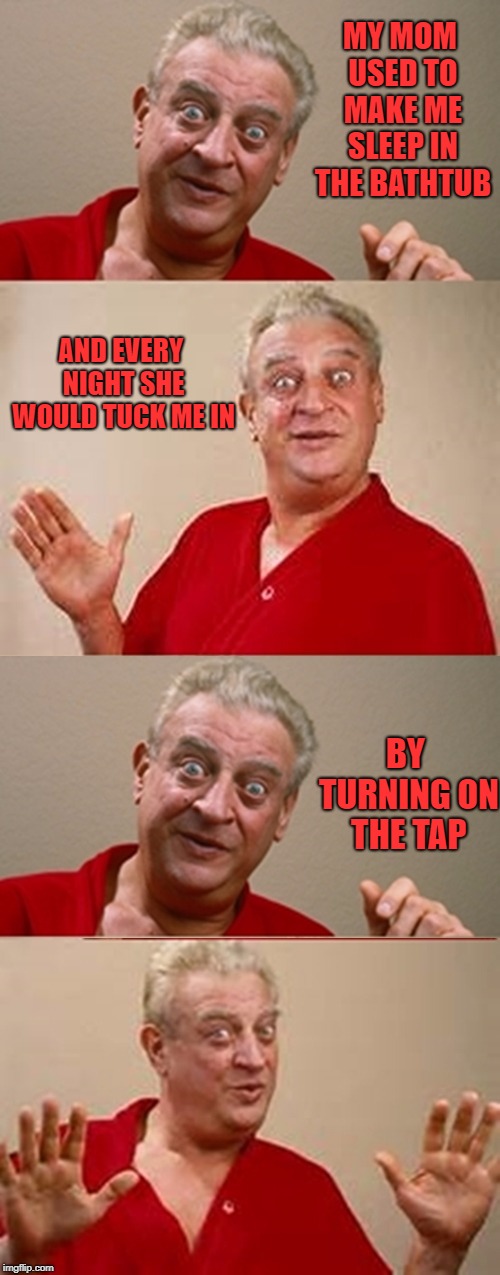 i know it sounds childish but my girlfriend has tucked me in too | MY MOM USED TO MAKE ME SLEEP IN THE BATHTUB; AND EVERY NIGHT SHE WOULD TUCK ME IN; BY TURNING ON THE TAP | image tagged in bad pun rodney dangerfield | made w/ Imgflip meme maker