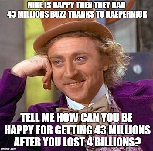 Creepy Condescending Wonka Meme | NIKE IS HAPPY THEN THEY HAD 43 MILLIONS BUZZ THANKS TO KAEPERNICK; TELL ME HOW CAN YOU BE HAPPY FOR GETTING 43 MILLIONS AFTER YOU LOST 4 BILLIONS? | image tagged in memes,creepy condescending wonka | made w/ Imgflip meme maker