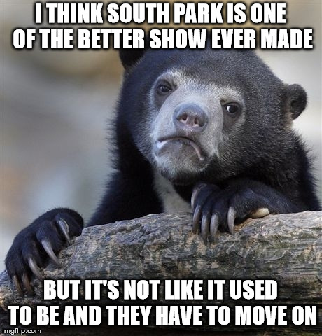 Confession Bear | I THINK SOUTH PARK IS
ONE OF THE BETTER SHOW EVER MADE; BUT IT'S NOT LIKE IT USED TO BE AND THEY HAVE TO MOVE ON | image tagged in memes,confession bear,AdviceAnimals | made w/ Imgflip meme maker