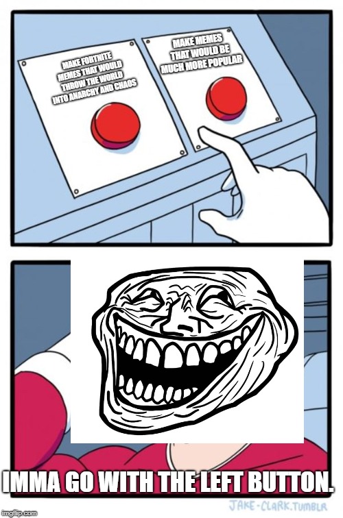 Two Buttons | MAKE MEMES THAT WOULD BE MUCH MORE POPULAR; MAKE FORTNITE MEMES THAT WOULD THROW THE WORLD INTO ANARCHY AND CHAOS; IMMA GO WITH THE LEFT BUTTON. | image tagged in memes,two buttons,fortnite | made w/ Imgflip meme maker