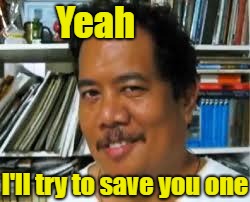 Yeah I'll try to save you one | made w/ Imgflip meme maker