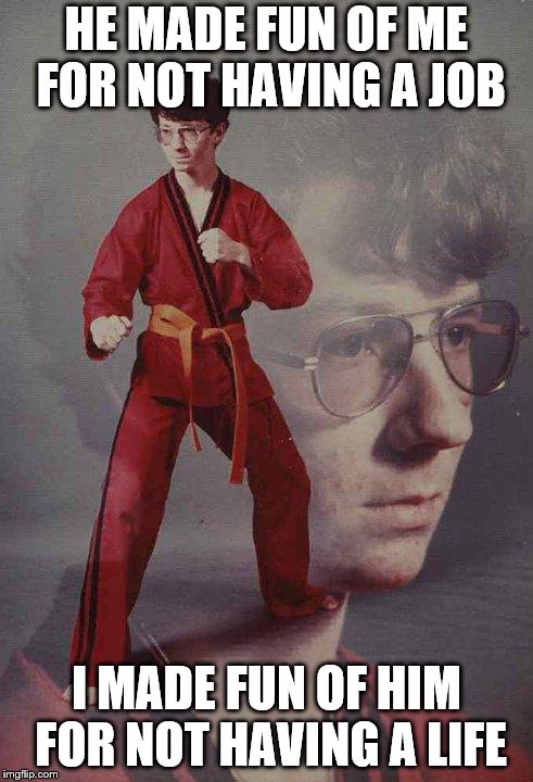 Karate Kyle | HE MADE FUN OF ME FOR NOT HAVING A JOB; I MADE FUN OF HIM FOR NOT HAVING A LIFE | image tagged in memes,karate kyle | made w/ Imgflip meme maker