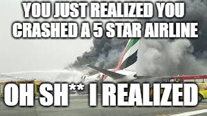 YOU JUST REALIZED
YOU CRASHED A 5 STAR AIRLINE; OH SH** I REALIZED | image tagged in emirates,boeing 777,emirates boeing 777,emirates plane crash | made w/ Imgflip meme maker