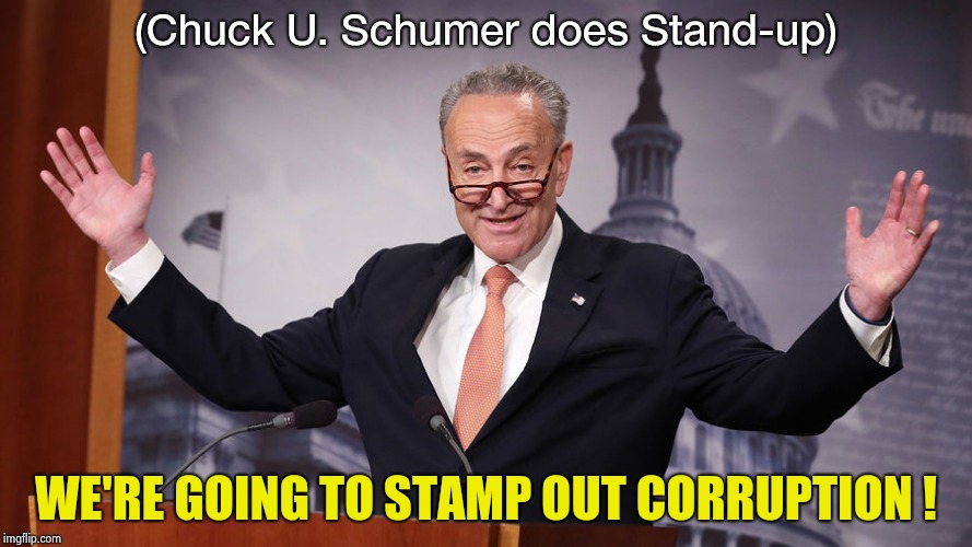 Now that's entertainment |  (Chuck U. Schumer does Stand-up); WE'RE GOING TO STAMP OUT CORRUPTION ! | image tagged in chuck schumer,just plain comedy,i am the senate,chuck schumer crying,arrogant rich man | made w/ Imgflip meme maker
