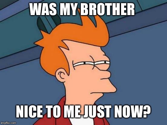 Futurama Fry | WAS MY BROTHER; NICE TO ME JUST NOW? | image tagged in memes,futurama fry | made w/ Imgflip meme maker