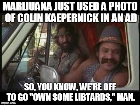 cheech and chong | MARIJUANA JUST USED A PHOTO OF COLIN KAEPERNICK IN AN AD; SO, YOU KNOW, WE'RE OFF TO GO "OWN SOME LIBTARDS," MAN. | image tagged in cheech and chong | made w/ Imgflip meme maker