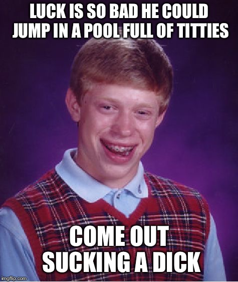 Bad Luck Brian | LUCK IS SO BAD HE COULD JUMP IN A POOL FULL OF TITTIES; COME OUT SUCKING A DICK | image tagged in memes,bad luck brian | made w/ Imgflip meme maker