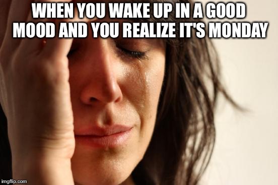 First World Problems Meme | WHEN YOU WAKE UP IN A GOOD MOOD AND YOU REALIZE IT'S MONDAY | image tagged in memes,first world problems | made w/ Imgflip meme maker