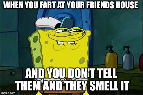 Don't You Squidward | WHEN YOU FART AT YOUR FRIENDS HOUSE; AND YOU DON'T TELL THEM AND THEY SMELL IT | image tagged in memes,dont you squidward | made w/ Imgflip meme maker