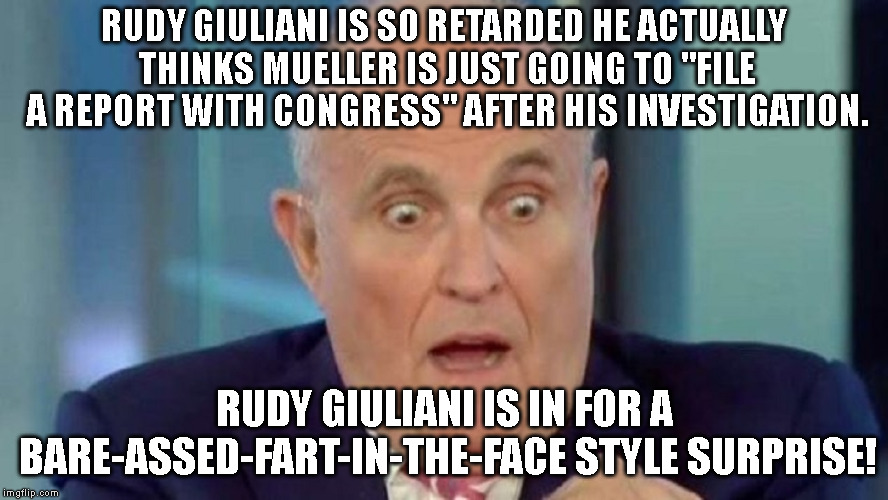 Like A Bare-Assed Fart-in-the-Face! | RUDY GIULIANI IS SO RETARDED HE ACTUALLY THINKS MUELLER IS JUST GOING TO "FILE A REPORT WITH CONGRESS" AFTER HIS INVESTIGATION. RUDY GIULIANI IS IN FOR A BARE-ASSED-FART-IN-THE-FACE STYLE SURPRISE! | image tagged in rudy giuliani,trump,mueller,treason,russia,congress | made w/ Imgflip meme maker